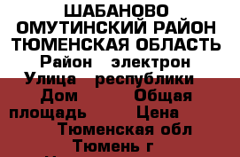 ШАБАНОВО ОМУТИНСКИЙ РАЙОН ТЮМЕНСКАЯ ОБЛАСТЬ › Район ­ электрон › Улица ­ республики › Дом ­ 241 › Общая площадь ­ 16 › Цена ­ 850 000 - Тюменская обл., Тюмень г. Недвижимость » Квартиры продажа   